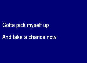 Gotta pick myself up

And take a chance now