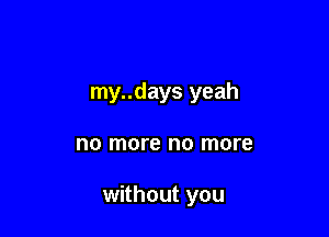 my..days yeah

no more no more

without you