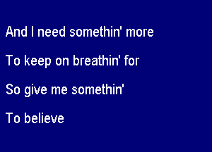 And I need somethin' more

To keep on breathin' for

So give me somethin'

To believe