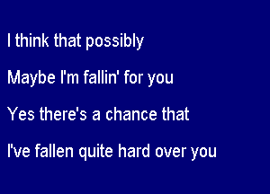 I think that possibly

Maybe I'm fallin' for you

Yes there's a chance that

I've fallen quite hard over you