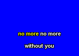 no more no more

without you