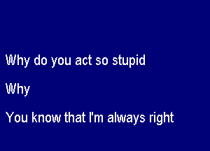 Why do you act so stupid
Why

You know that I'm always right