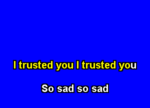 I trusted you I trusted you

So sad so sad