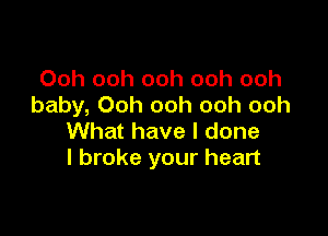 Ooh ooh ooh ooh ooh
baby, Ooh ooh ooh ooh

What have I done
I broke your heart