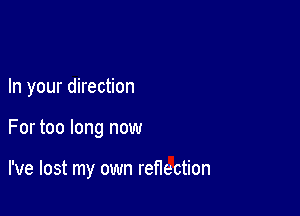 In your direction

For too long now

I've lost my own reflection