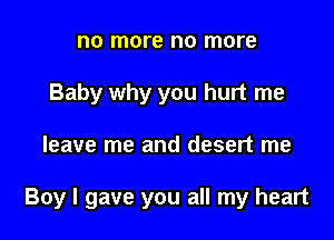 no more no more
Baby why you hurt me

leave me and desert me

Boy I gave you all my heart