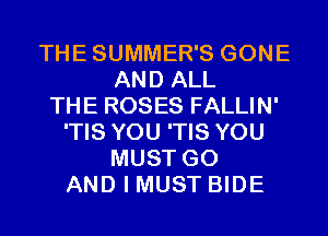 THESUMMER'S GONE
AND ALL
THE ROSES FALLIN'
'TIS YOU 'TIS YOU
MUST GO
AND I MUST BIDE