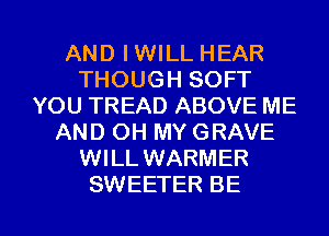 AND IWILL HEAR
THOUGH SOFT
YOU TREAD ABOVE ME
AND OH MY GRAVE
WILL WARMER

SWEETER BE l