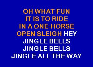 OH WHAT FUN
IT IS TO RIDE
IN AONE-HORSE
OPEN SLEIGH HEY
JINGLE BELLS
JINGLE BELLS
JINGLE ALLTHEWAY