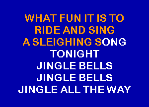 WHAT FUN IT IS TO
RIDEAND SING
ASLEIGHING SONG
TONIGHT
JINGLE BELLS
JINGLE BELLS
JINGLE ALLTHEWAY
