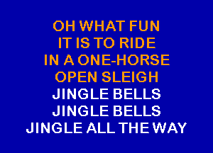 OH WHAT FUN
IT IS TO RIDE
IN AONE-HORSE
OPEN SLEIGH
JINGLE BELLS
JINGLE BELLS
JINGLE ALLTHEWAY