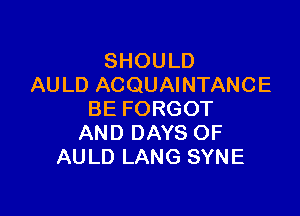 SHOULD
AULD ACQUAINTANCE

BE FORGOT
AND DAYS OF
AULD LANG SYNE