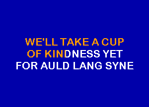 WE'LL TAKE A CUP

OF KINDNESS YET
FOR AULD LANG SYNE