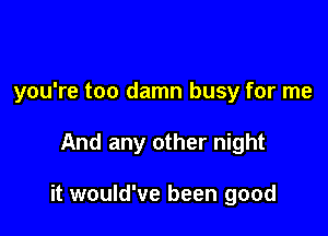 you're too damn busy for me

And any other night

it would've been good