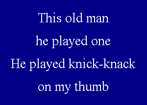 This old man

he played one
He played knick-knack

on my thumb