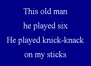 This old man
he played six
He played knick-knack

on my sticks