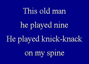 This old man
he played nine
He played knick-knack

on my spine