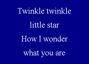 Twinkle twinkle
little star

How I wonder

what you are