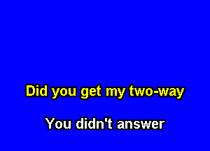 Did you get my two-way

You didn't answer