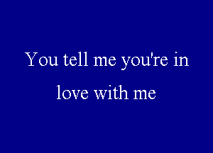 You tell me you're in

love with me