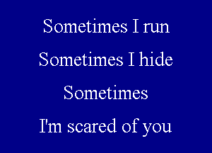 Sometimes I run
Sometimes I hide

Sometimes

I'm scared of you