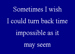 Sometimes I wish

I could turn back time

impossible as it

may SCCITI