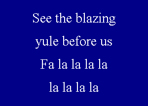See the blazing

yule before us

Fa la la la la

la la la la