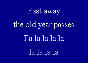 Fast away

the old year passes

Fa la la. la la

la la la la