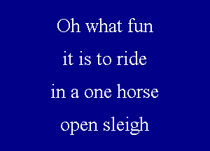 Oh what fun
it is to ride

in a one horse

open sleigh