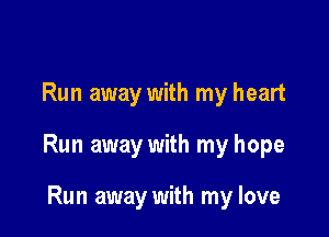 Run away with my heart

Run away with my hope

Run away with my love