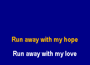 Run away with my hope

Run away with my love