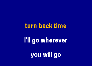 turn back time

I'll go wherever

you will go