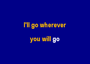 I'll go wherever

you will go