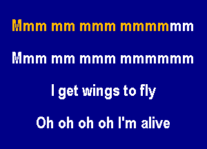 Mmm mm mmm mmmmmm
Mmm mm mmm mmmmmm
I get wings to fly

Oh oh oh oh I'm alive