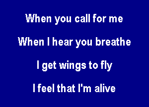 When you call for me

When I hear you breathe

I get wings to fly

lfeel that I'm alive