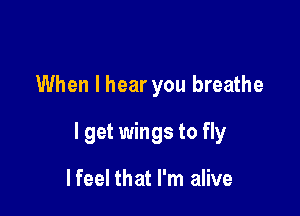 When I hear you breathe

I get wings to fly

lfeel that I'm alive