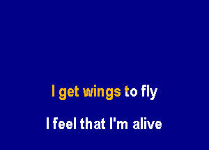I get wings to fly

lfeel that I'm alive