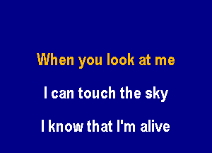 When you look at me

I can touch the sky

I know that I'm alive