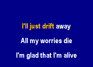 I'll just drift away

All my worries die

I'm glad that I'm alive