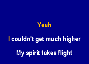 Yeah

lcouldn't get much higher

My spirit takes flight