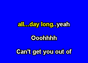 all...day long..yeah

Ooohhhh

Can't get you out of