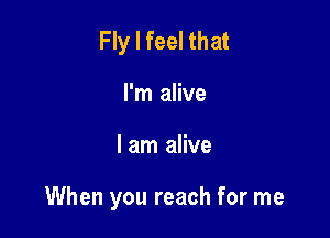 Fly I feel that
I'm alive

lam alive

When you reach for me