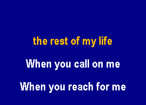 the rest of my life

When you call on me

When you reach for me