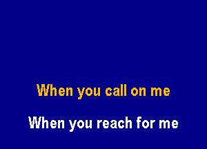 When you call on me

When you reach for me