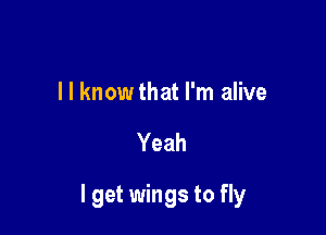 I l knowthat I'm alive

Yeah

I get wings to fly