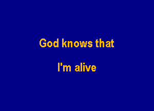 God knows that

I'm alive
