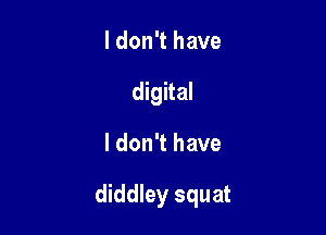 I don't have
digital

I don't have

diddley squat