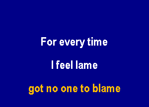 For every time

lfeel lame

got no one to blame