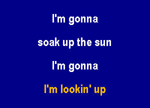 I'm gonna
soak up the sun

I'm gonna

I'm lookin' up