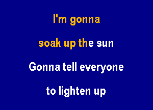 I'm gonna

soak up the sun

Gonna tell everyone

to lighten up